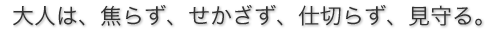 大人は、焦らず、せかざず、仕切らず、見守る。